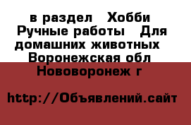  в раздел : Хобби. Ручные работы » Для домашних животных . Воронежская обл.,Нововоронеж г.